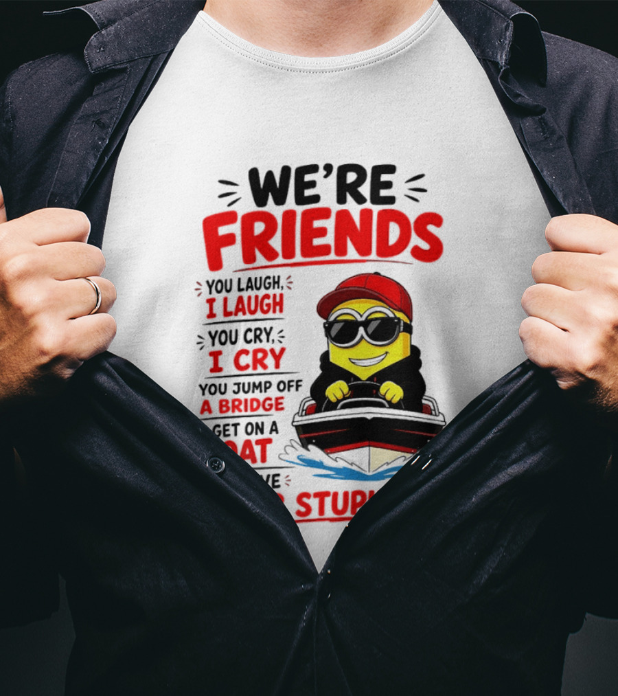We're Friends Minion You Laugh I Laugh You Cry I Cry Jump Off Bridge I Get On Boat Save Your Stupid Ass T-Shirt