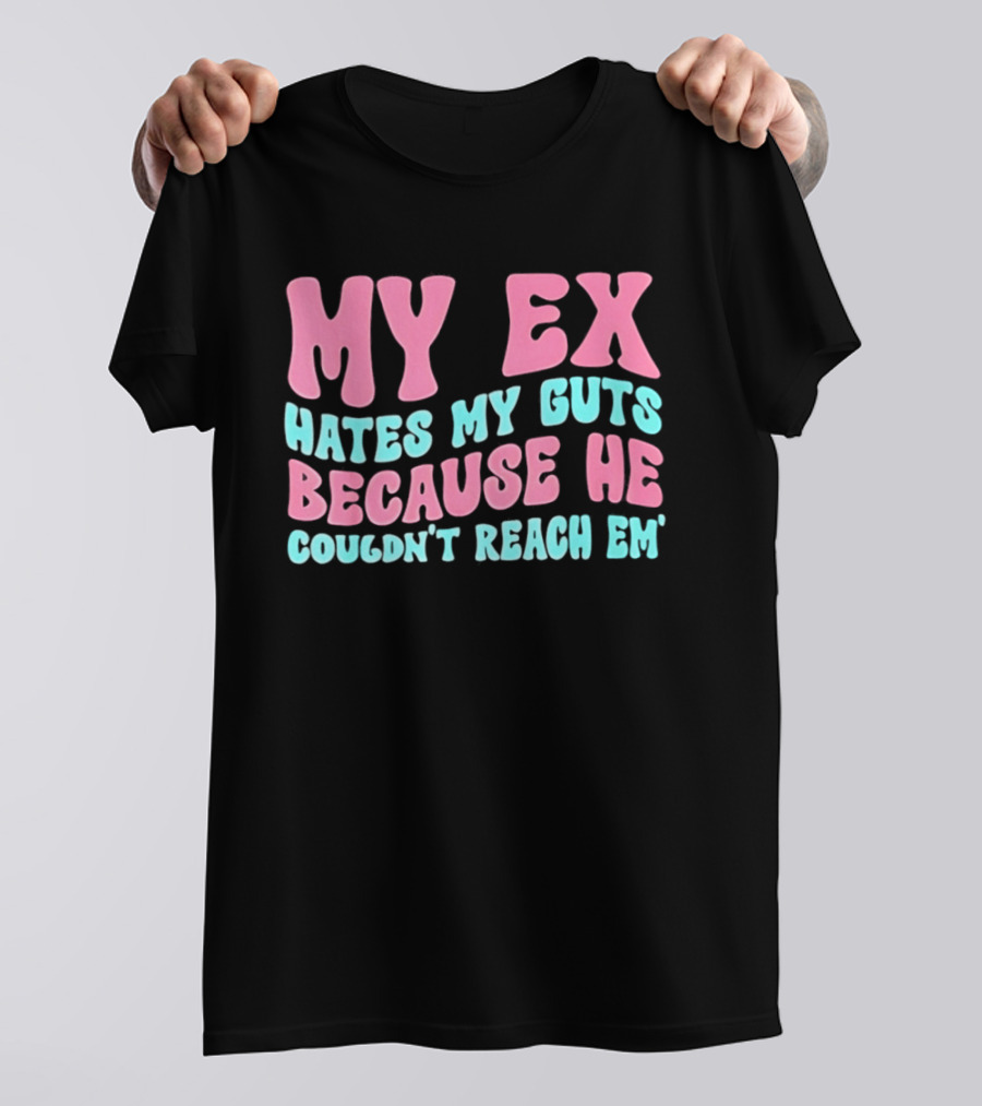 My Ex Hates My Guts Because He Couldn't Reach Em T-Shirt