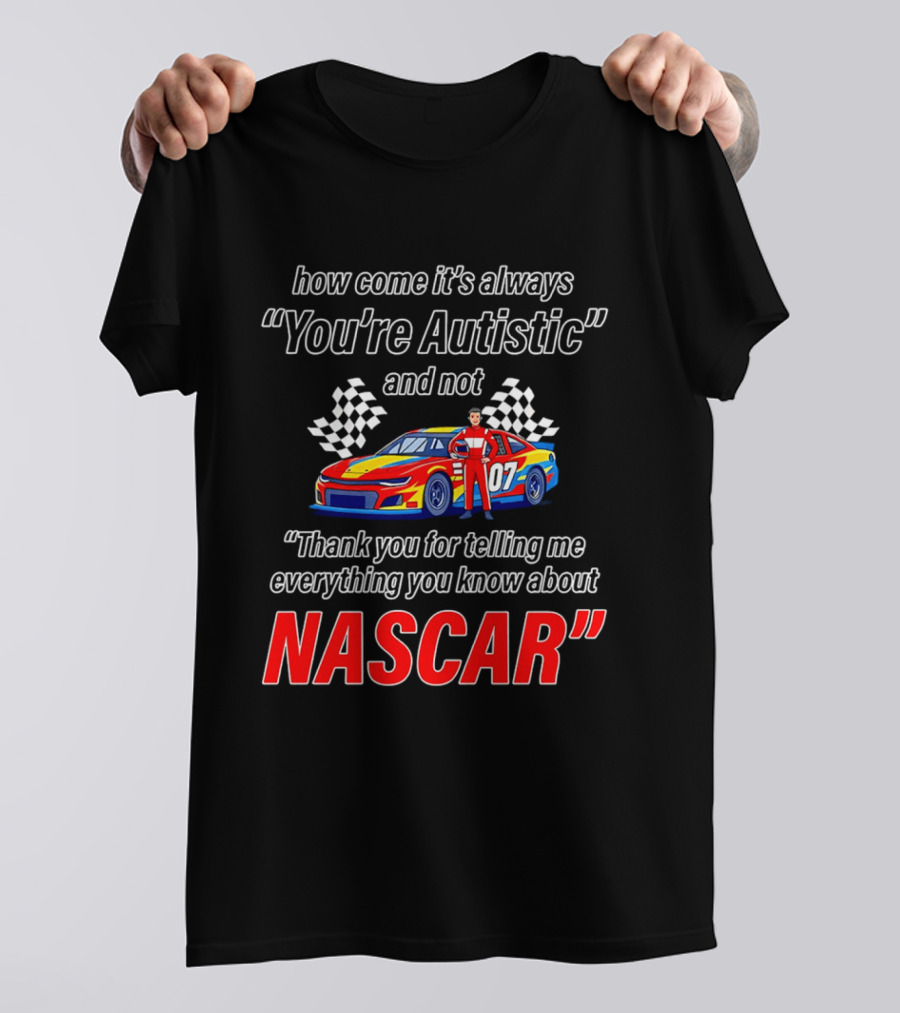 How Come It's Always You're Autistic And Not Thank You For Telling Me Everything You Know About NASCAR T-Shirt