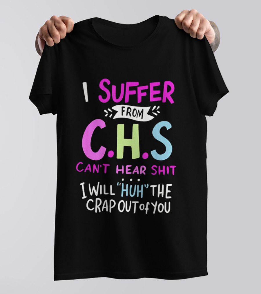 I Suffer From C.H.S Can't Hear Shit I Will Huh The Crap Out Of You T-Shirt