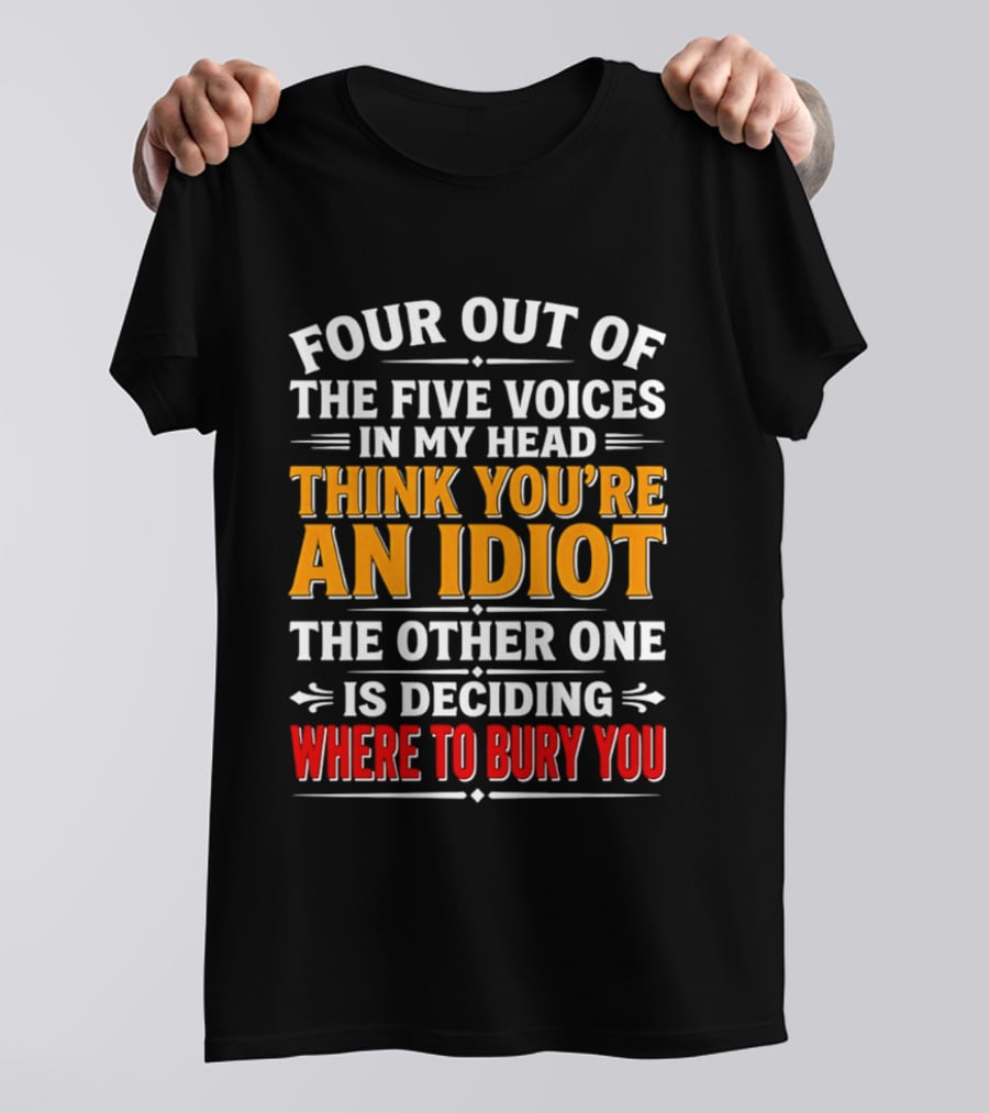 Four Out Of The Five Voices In My Head Think You're An Idiot The Other One Is Deciding Where To Bury You T-Shirt