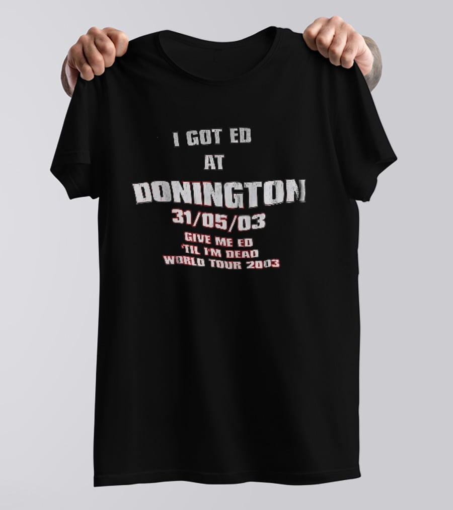 I Got Ed At Donington 31/05/03 Give Me Ed Til I'm Dead World Tour 2003 T-Shirt