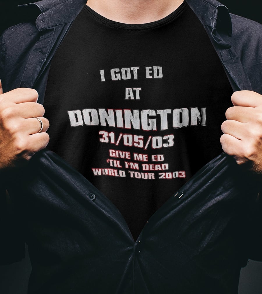 I Got Ed At Donington 31/05/03 Give Me Ed Til I'm Dead World Tour 2003 T-Shirt