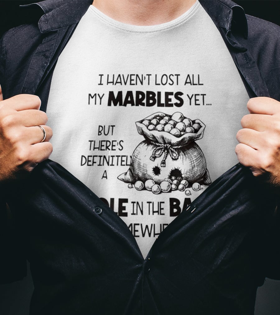 I Haven't Lost All My Marbles Yet But There's Definitely A Hole In The Bag Somewhere T-Shirt