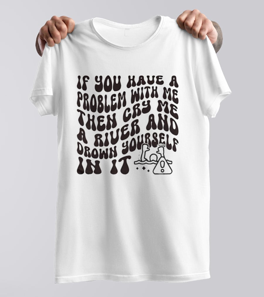 If You Have A Problem With Me Then Cry Me A River And Drown Yourself In It Text With Hazard T-Shirt