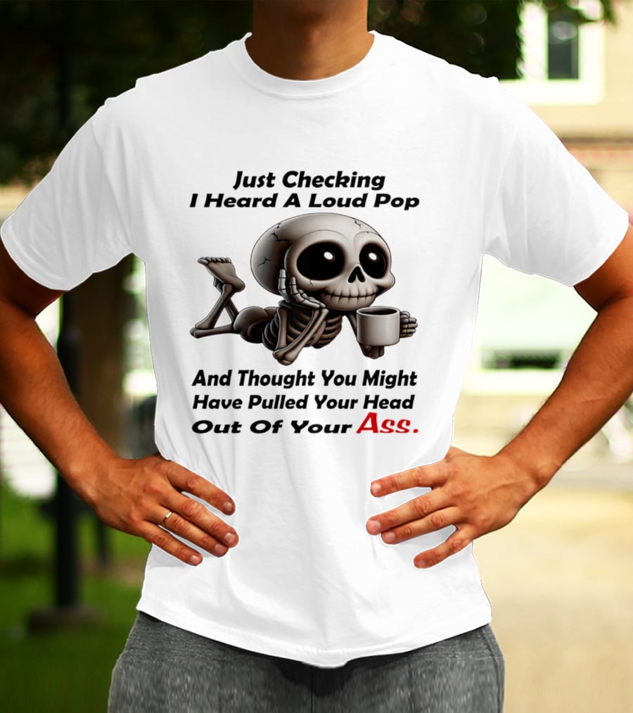 Just Checking I Heard A Loud Pop And Thought You Might Have Pulled Your Head Out Of Your Ass Skeleton Coffee T-Shirt