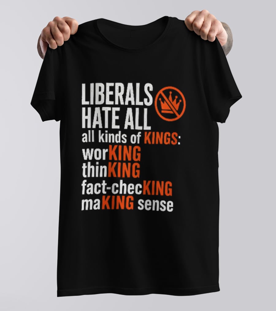 Liberals Hate All Kinds Of Kings Working Thinking Fact Checking Making Sense T-Shirt