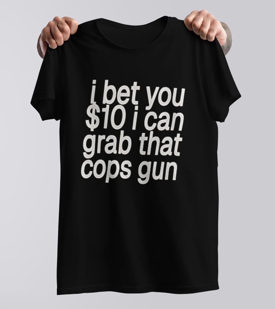 I Bet You $10 I Can Grab That Cops Gun T-Shirt