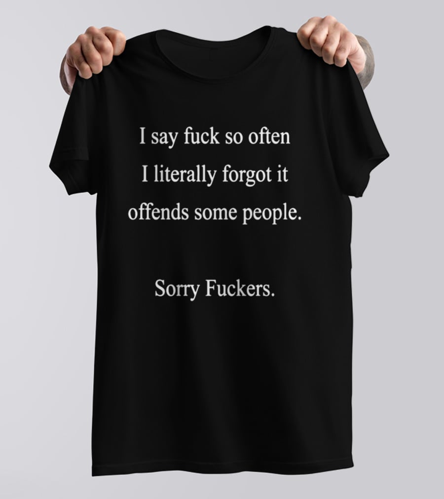 I Say Fuck So Often I Literally Forgot It Offends Some People Sorry Fuckers T-Shirt