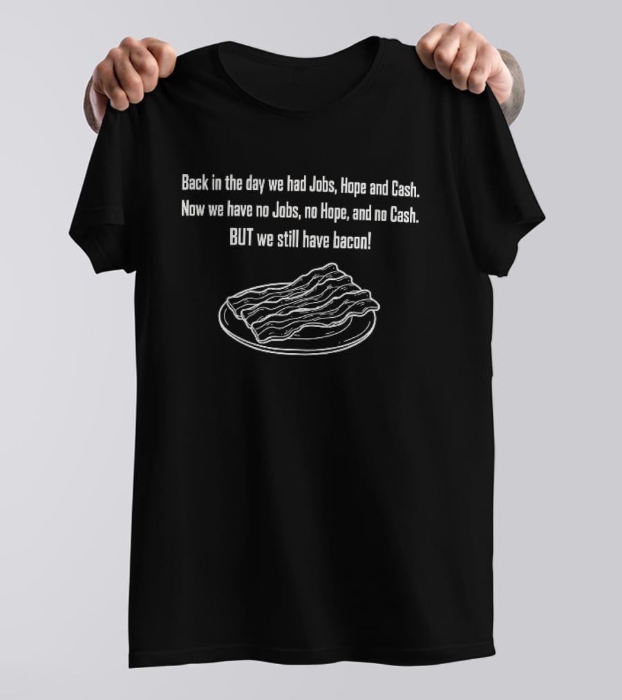 Back In The Day We Had Jobs Hope Cash Now We Have No Jobs No Hope No Cash But We Still Have Bacon T-Shirt