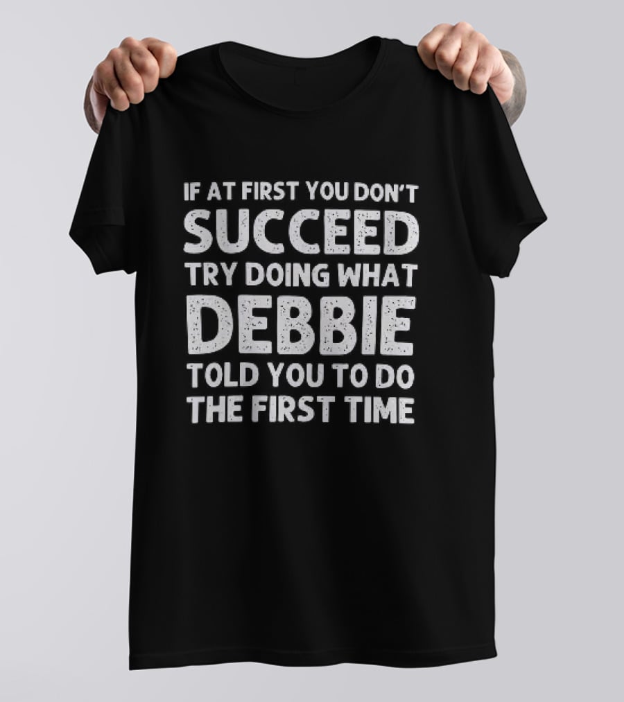 If At First You Don't Succeed Try Doing What Debbie Told You To Do The First Time T-Shirt