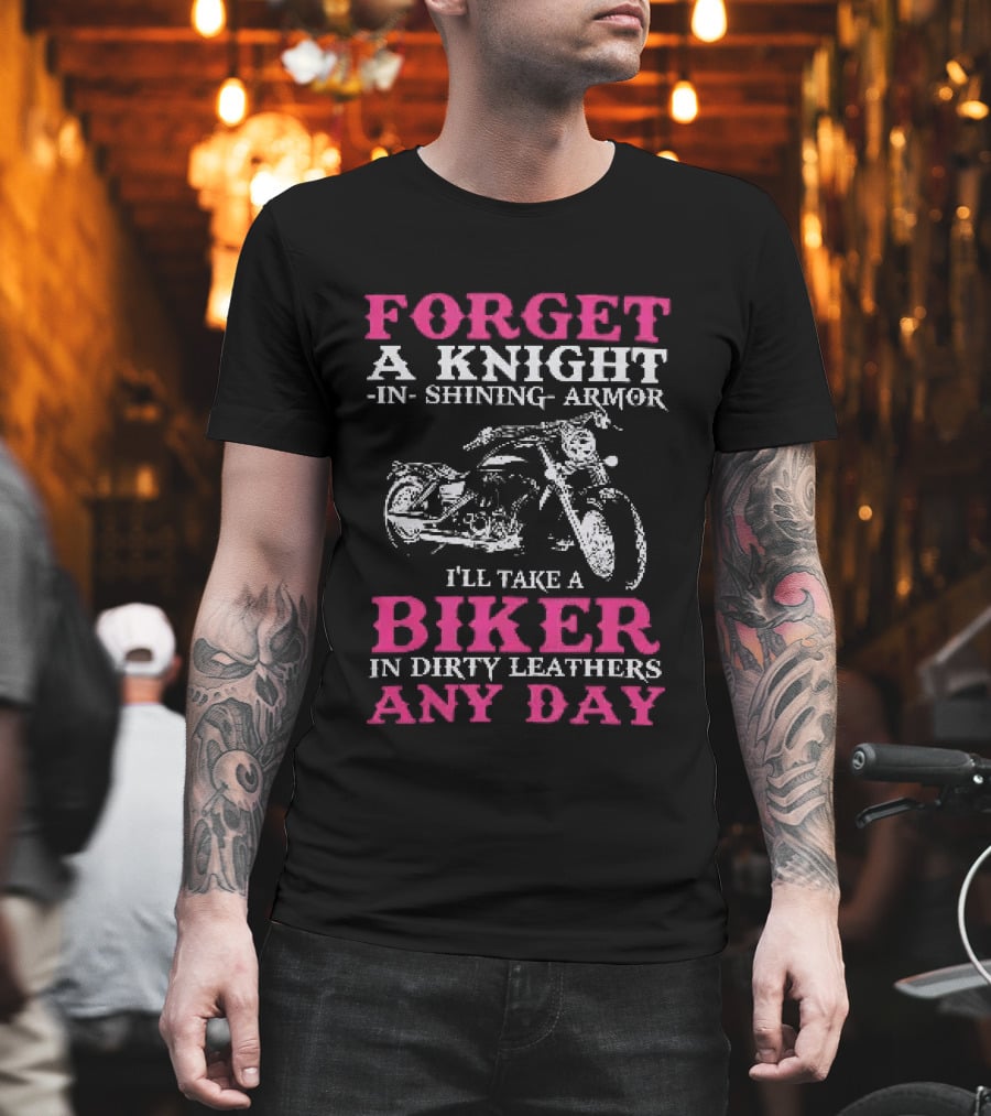 Forget A Knight In Shining Armor I'll Take A Biker In Dirty Leathers Any Day T-Shirt