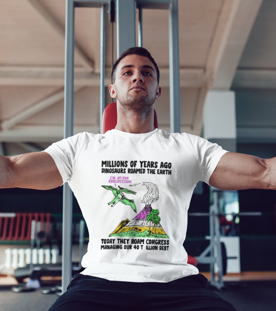 Millions Of Years Ago Dinosaurs Roamed The Earth Reelection Volcano Congress 40 Trillion Debt T-Shirt
