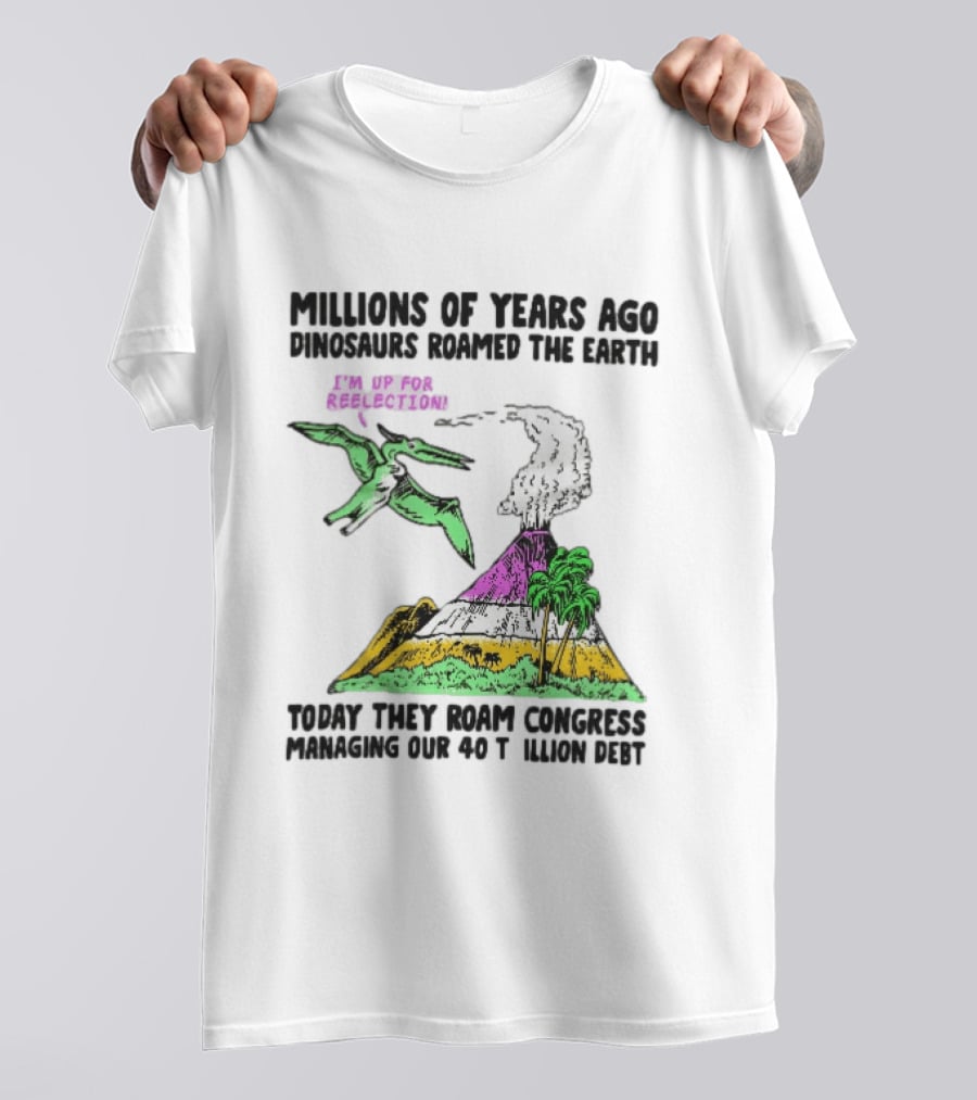 Millions Of Years Ago Dinosaurs Roamed The Earth Reelection Volcano Congress 40 Trillion Debt T-Shirt