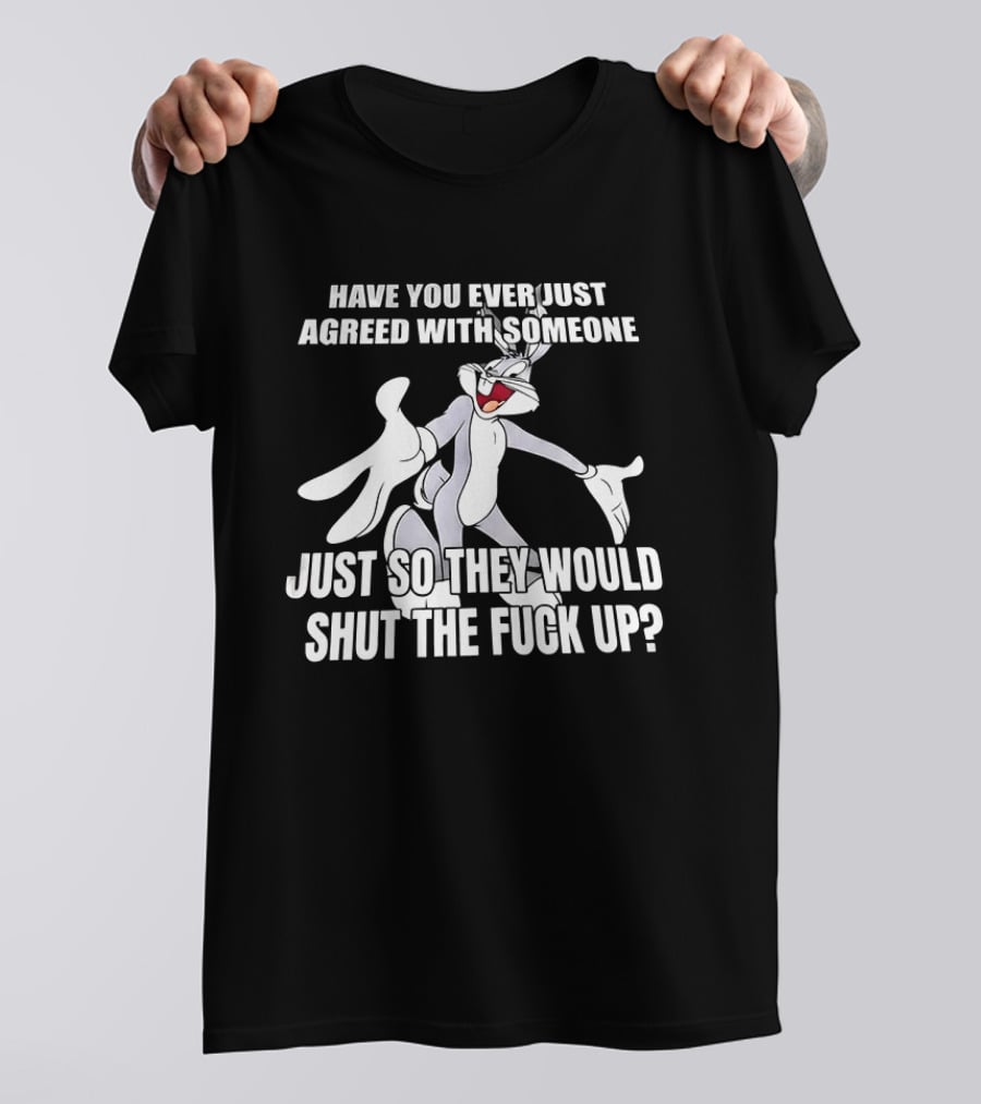Bugs Bunny Have You Ever Just Agreed With Someone Just So They Would Shut Up T-Shirt