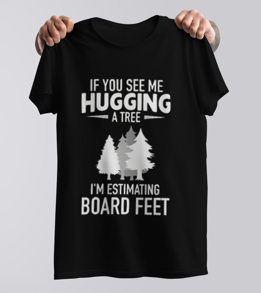 If You See Me Hugging A Tree I'm Estimating Board Feet With Forest T-Shirt