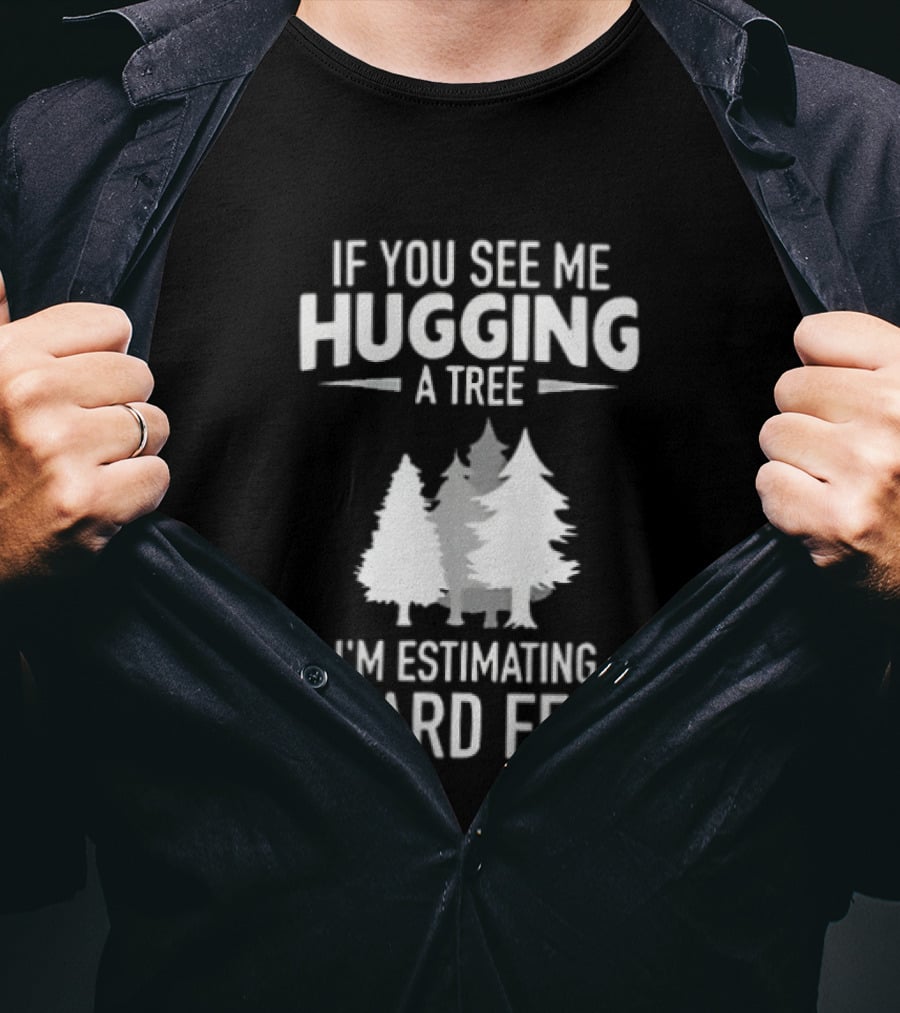 If You See Me Hugging A Tree I'm Estimating Board Feet With Forest T-Shirt