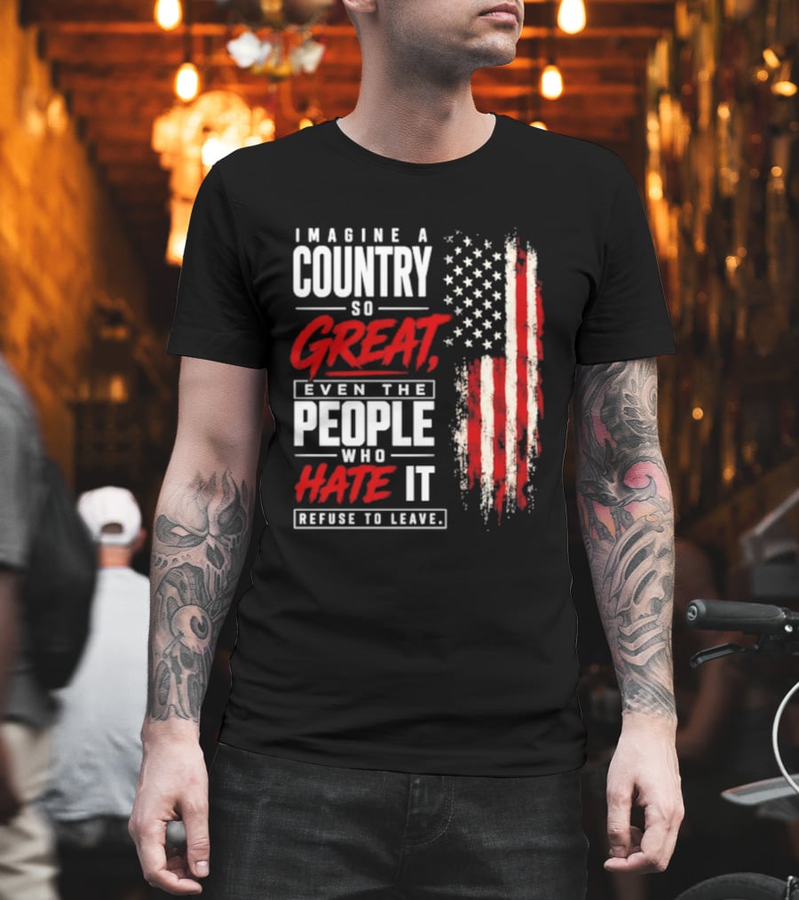 Imagine A Country So Great Even The People Who Hate It Refuse To Leave Patriotic American Flag T-Shirt