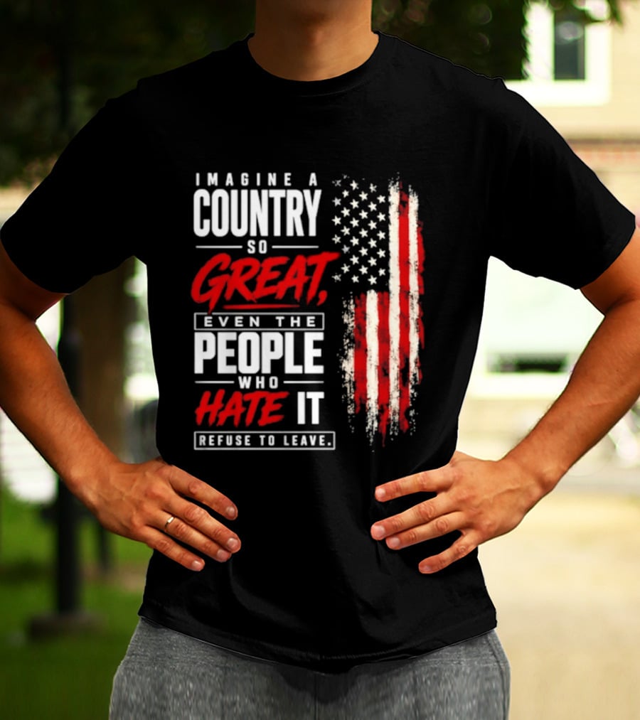 Imagine A Country So Great Even The People Who Hate It Refuse To Leave Patriotic American Flag T-Shirt