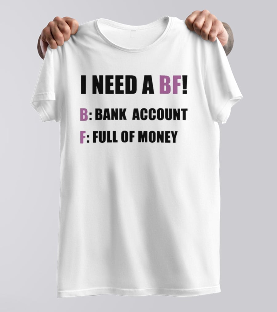 I Need A BF Bank Account Full Of Money T-Shirt