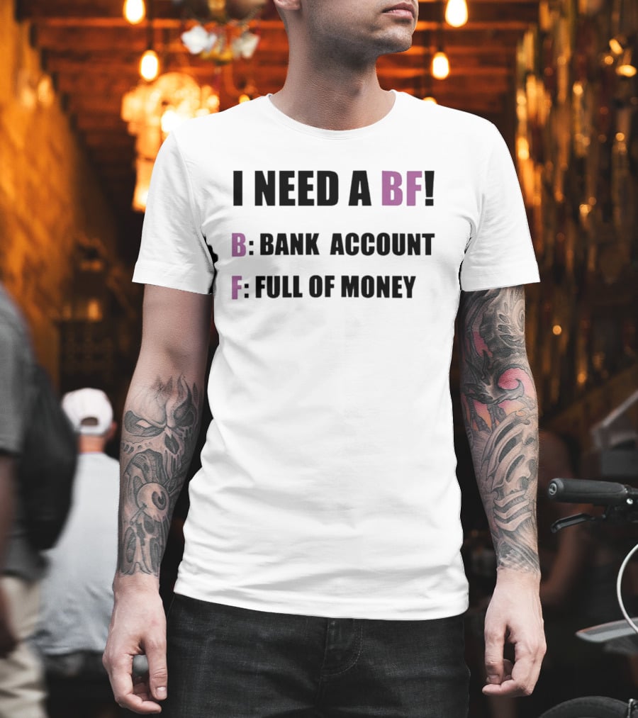 I Need A BF Bank Account Full Of Money T-Shirt