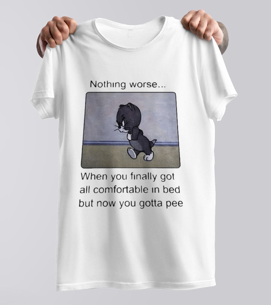 Nothing Worse When You Finally Got All Comfortable In Bed But Now You Gotta Pee Tom Cat T-Shirt