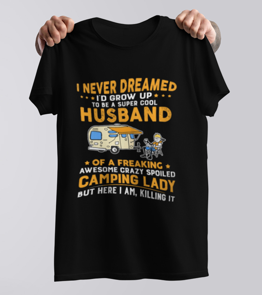 I Never Dreamed I'd Grow Up To Be A Super Cool Husband Of A Freaking Awesome Crazy Spoiled Camping Lady But Here I Am Killing It T-Shirt