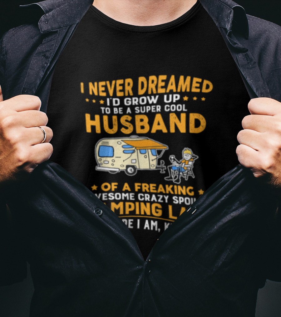 I Never Dreamed I'd Grow Up To Be A Super Cool Husband Of A Freaking Awesome Crazy Spoiled Camping Lady But Here I Am Killing It T-Shirt