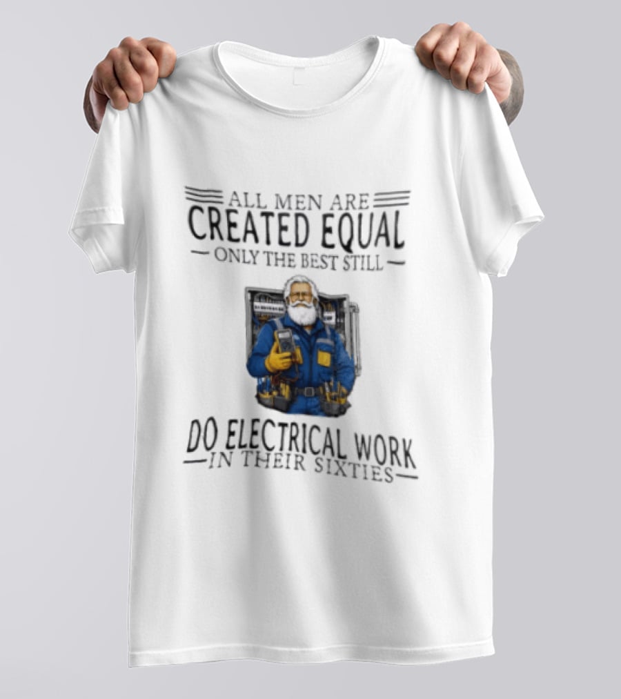 All Men Are Created Equal Only The Best Still Do Electrical Work In Their Sixties Veteran Electrician T-Shirt