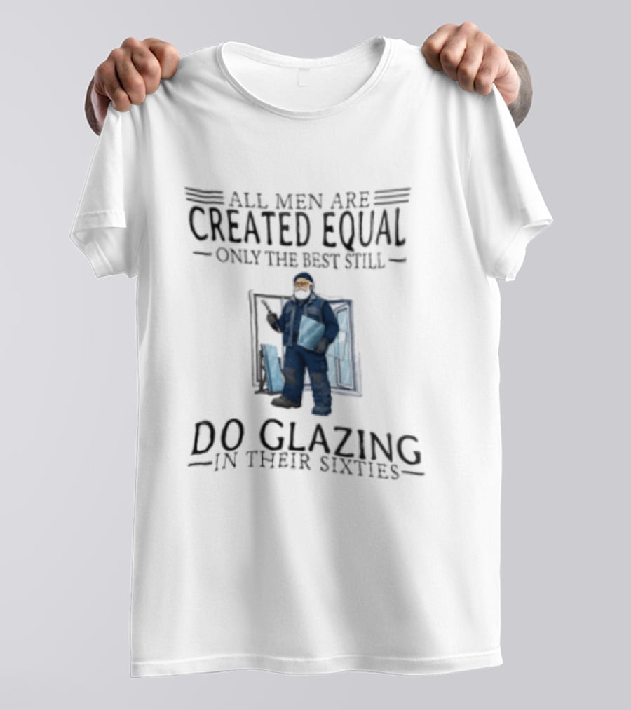 All Men Are Created Equal Only The Best Still Do Glazing In Their Sixties T-Shirt