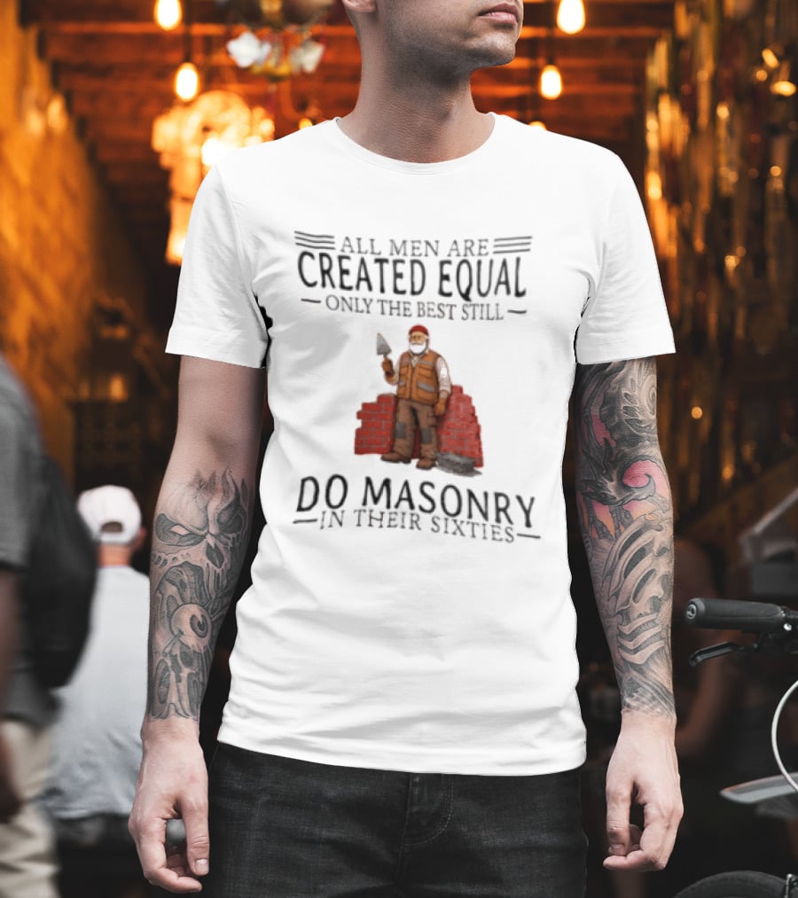 All Men Are Created Equal Only The Best Still Do Masonry In Their Sixties T-Shirt