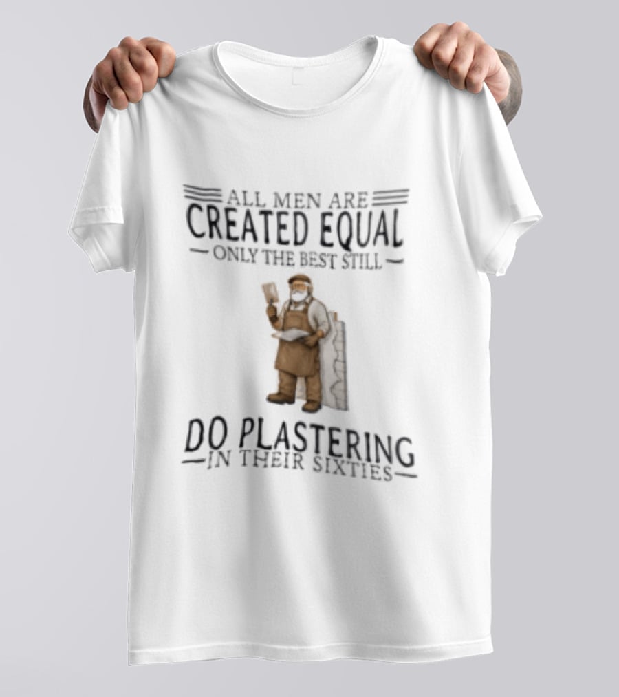All Men Are Created Equal Only The Best Still Do Plastering In Their Sixties T-Shirt