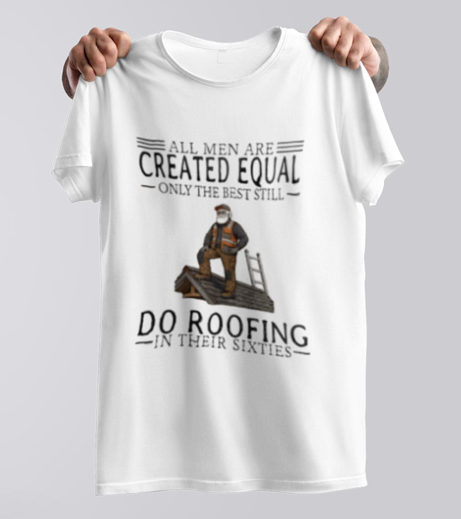 All Men Are Created Equal Only The Best Still Do Roofing In Their Sixties Worker Motif T-Shirt
