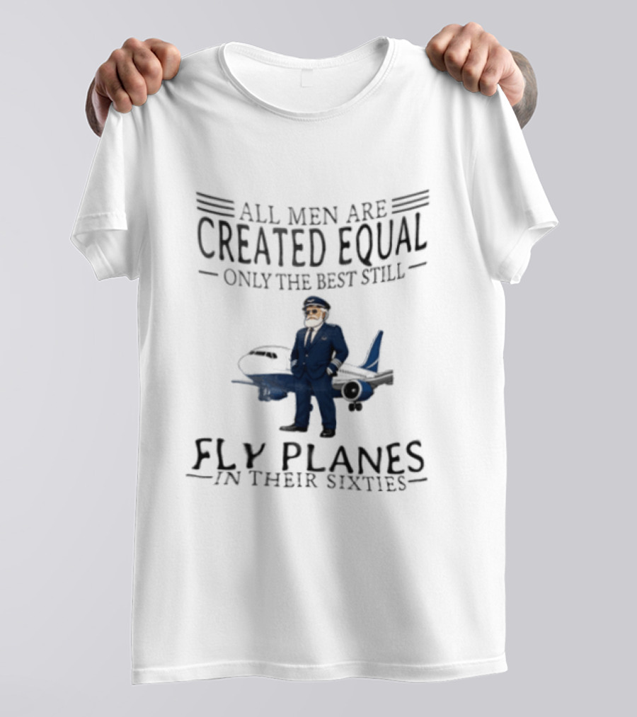 All Men Are Created Equal Only The Best Still Fly Planes In Their Sixties Pilot Aviator Captain Aircraft Sixty 60s T-Shirt