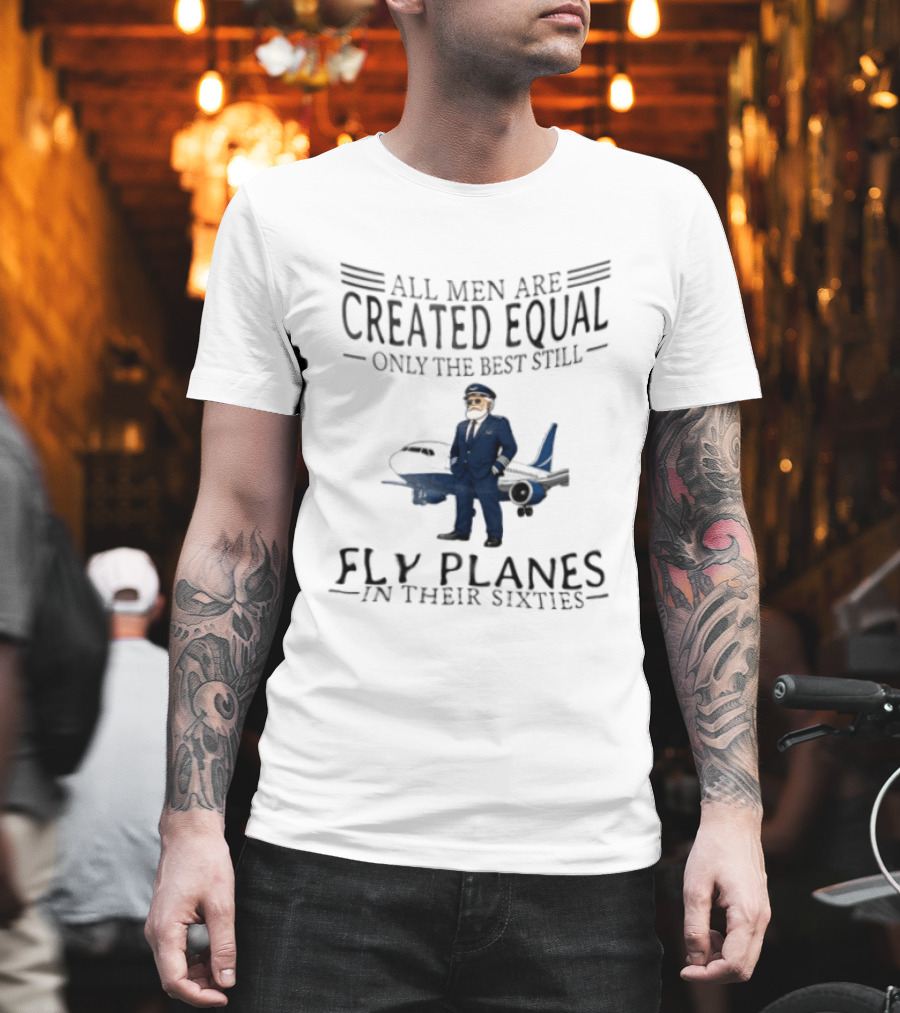 All Men Are Created Equal Only The Best Still Fly Planes In Their Sixties Pilot Aviator Captain Aircraft Sixty 60s T-Shirt