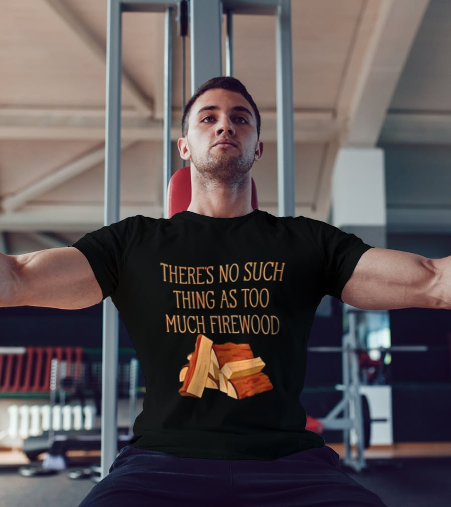 There's No Such Thing As Too Much Firewood Stack T-Shirt