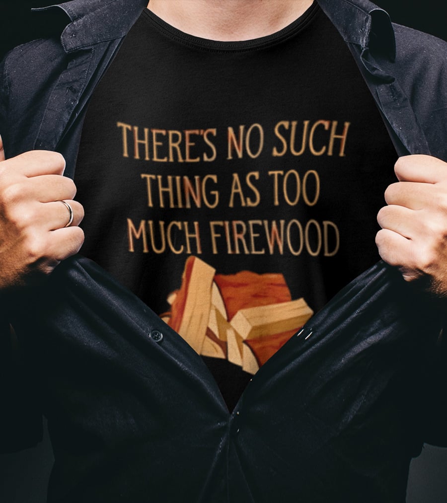 There's No Such Thing As Too Much Firewood Stack T-Shirt