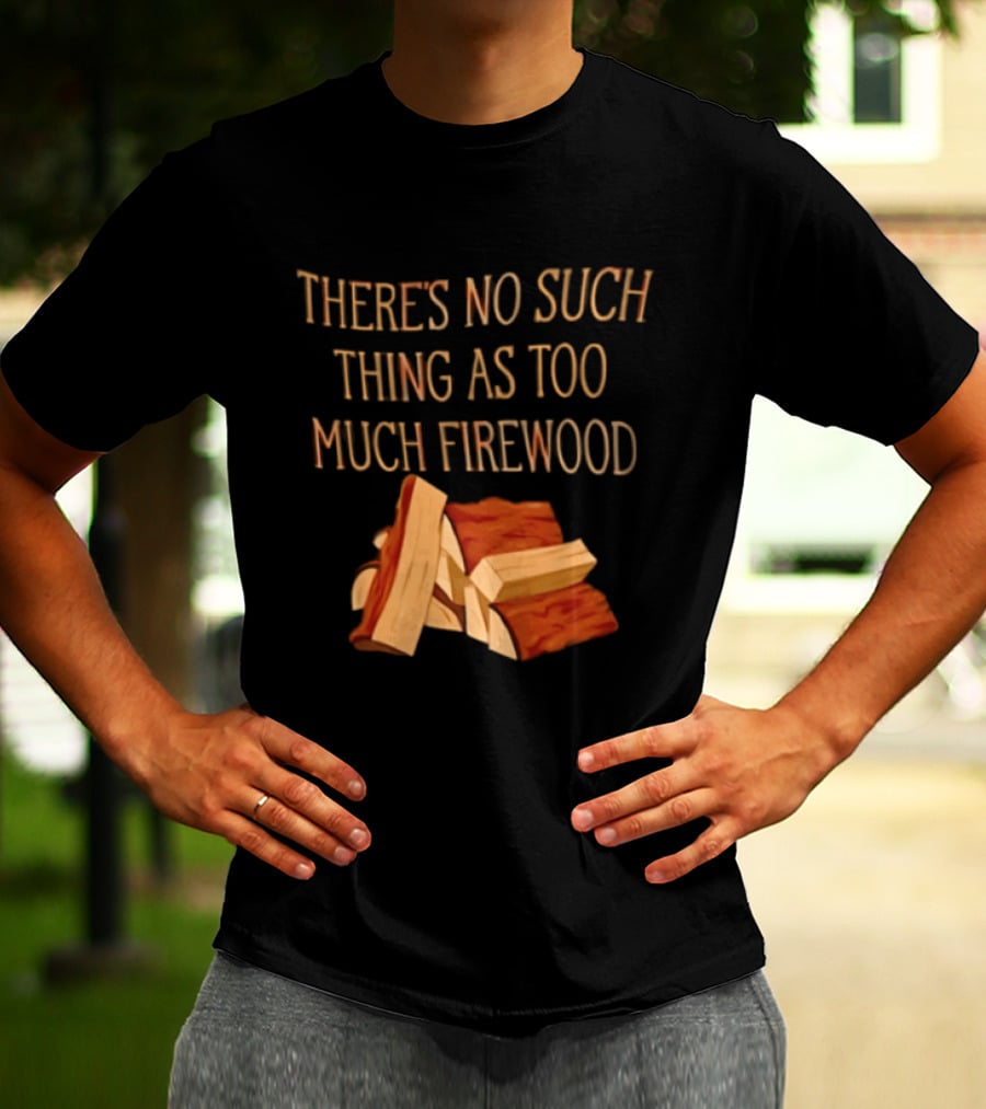 There's No Such Thing As Too Much Firewood Stack T-Shirt