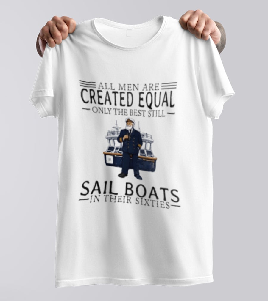 All Men Are Created Equal Only The Best Still Sail Boats In Their Sixties T-Shirt