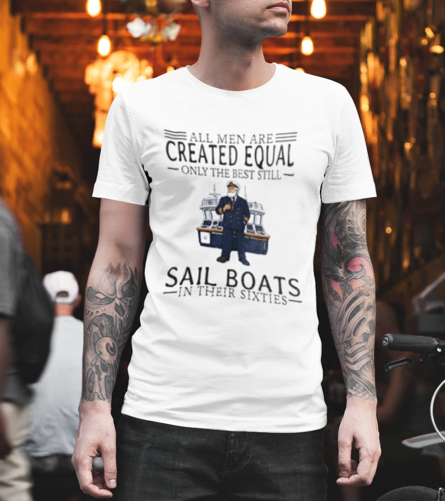 All Men Are Created Equal Only The Best Still Sail Boats In Their Sixties T-Shirt