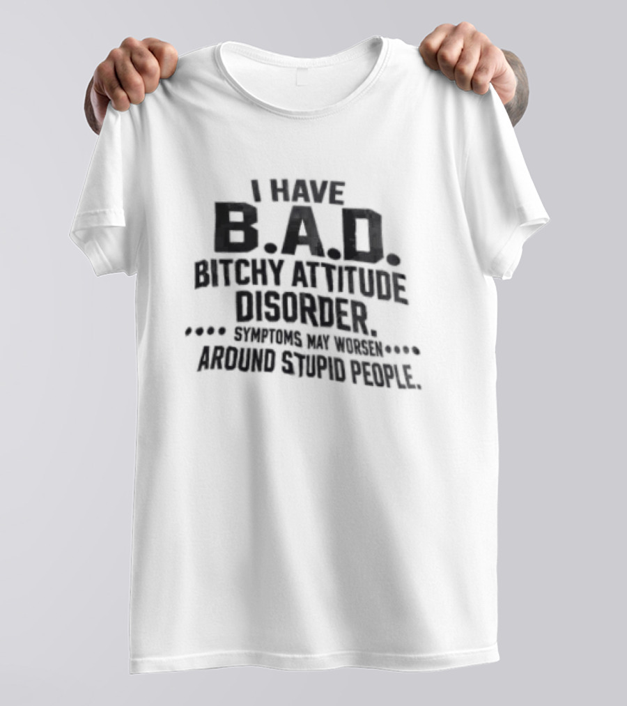 I Have B.A.D. Bitchy Attitude Disorder Symptoms May Worsen Around Stupid People T-Shirt