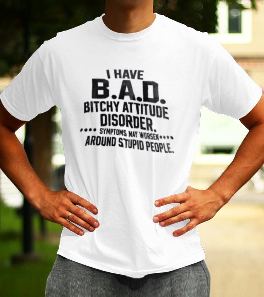 I Have B.A.D. Bitchy Attitude Disorder Symptoms May Worsen Around Stupid People T-Shirt