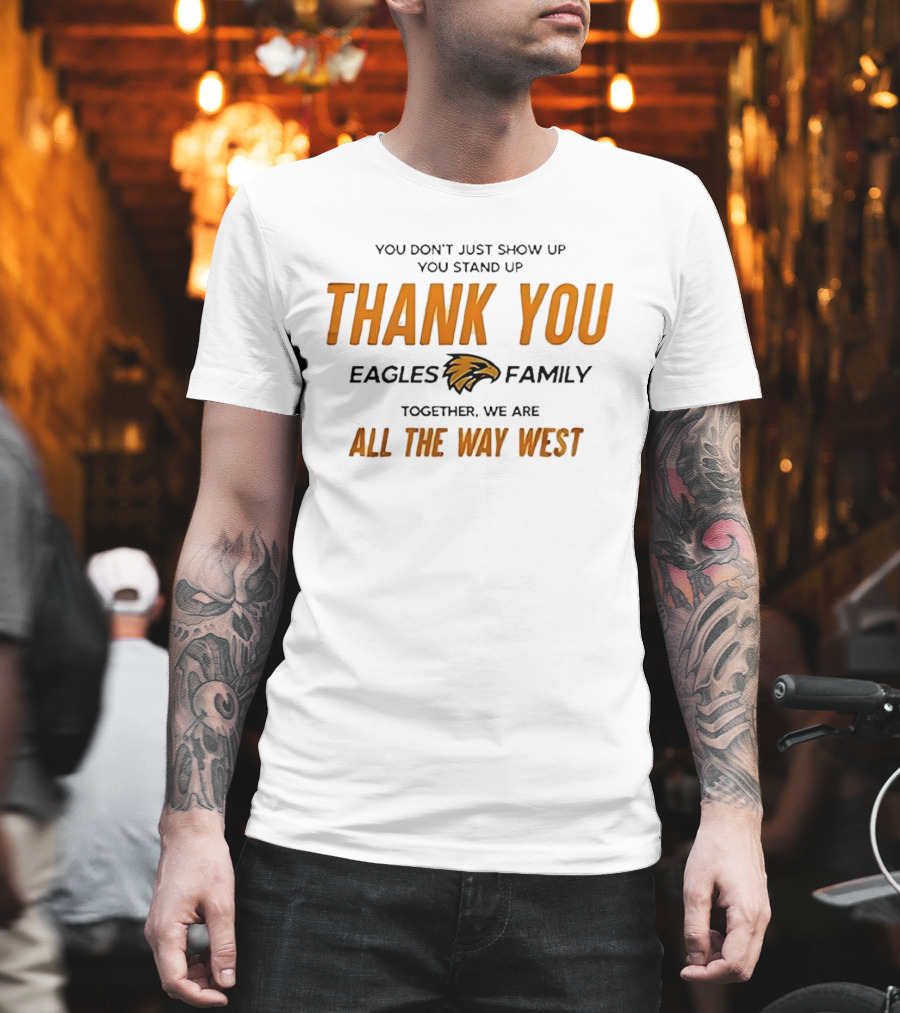 You Don't Just Show Up You Stand Up Thank You Eagles Family Together We Are All The Way West T-Shirt