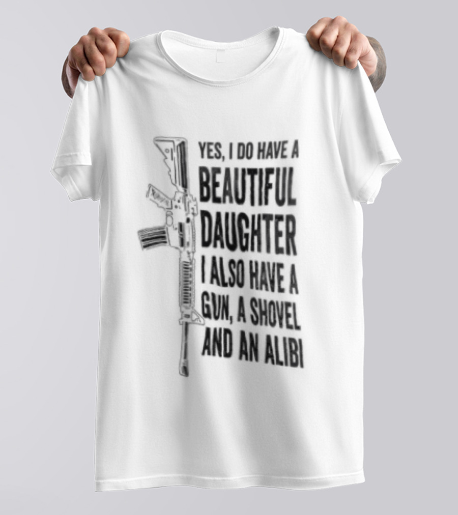 Yes I Do Have A Beautiful Daughter I Also Have A Gun A Shovel And An Alibi Rifle T-Shirt