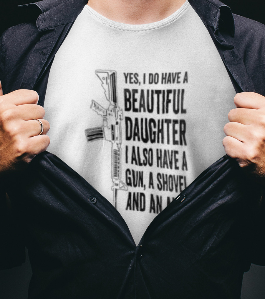 Yes I Do Have A Beautiful Daughter I Also Have A Gun A Shovel And An Alibi Rifle T-Shirt