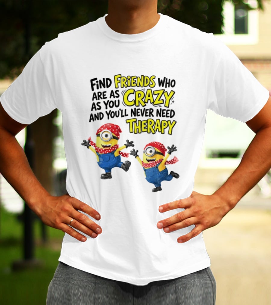 Minion Find Friends Who Are As Crazy And You'll Never Need Therapy T-Shirt