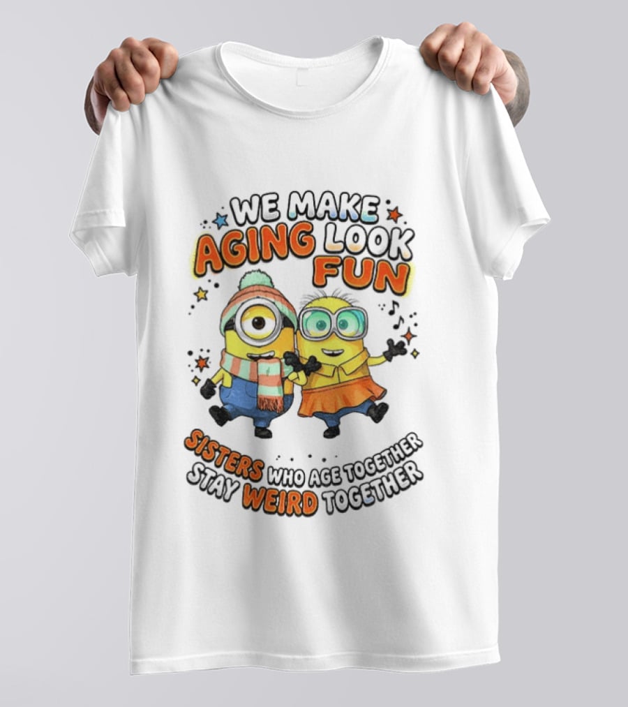 Minions We Make Aging Look Fun Sisters Who Age Together Stay Weird T-Shirt