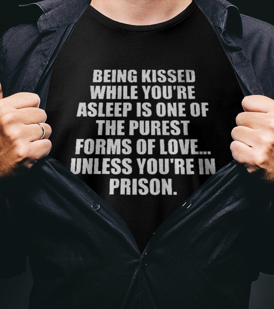 Being Kissed While You're Asleep Is One Of The Purest Forms Of Love Unless You're In Prison T-Shirt