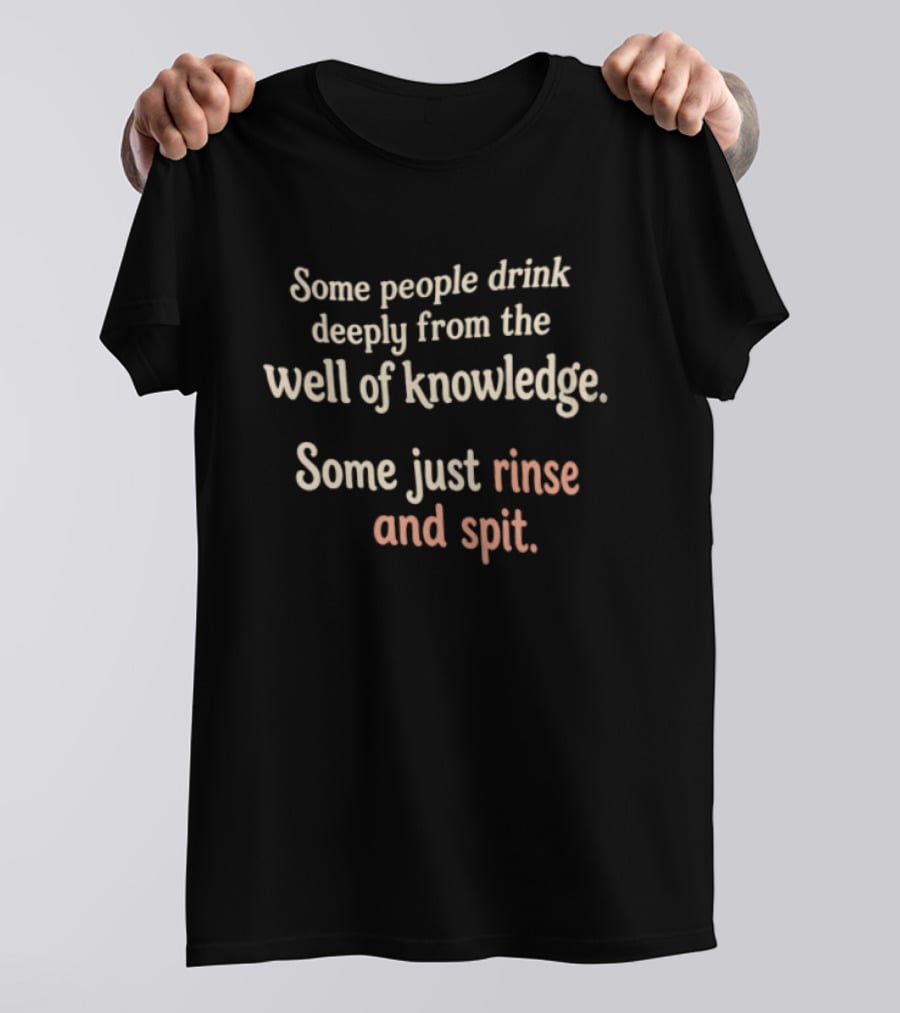Some People Drink Deeply From The Well Of Knowledge Some Just Rinse And Spit T-Shirt