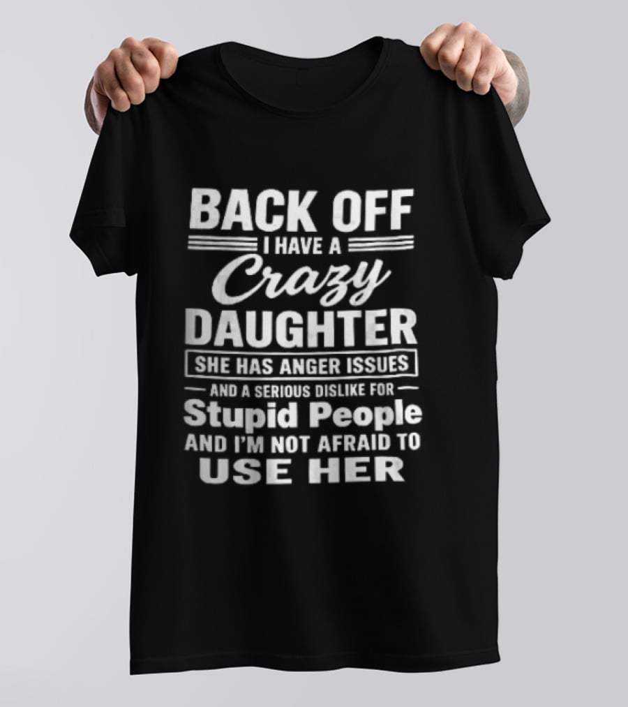 Back Off I Have A Crazy Daughter She Has Anger Issues Dislike For Stupid People Not Afraid To Use Her T-Shirt
